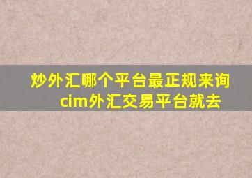 炒外汇哪个平台最正规来询 cim外汇交易平台就去